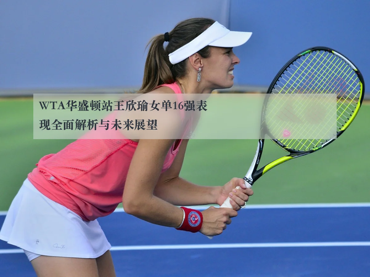 WTA华盛顿站王欣瑜女单16强表现全面解析与未来展望